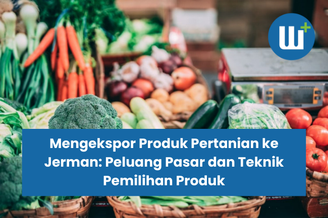 Mengekspor Produk Pertanian ke Jerman: Peluang Pasar dan Teknik Pemilihan Produk